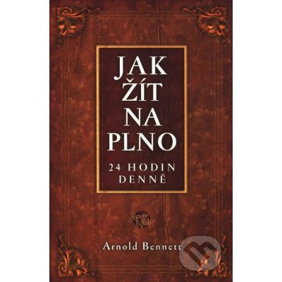 Jak žít naplno 24 hodin denně - Bennett Arnold – Hledejceny.cz