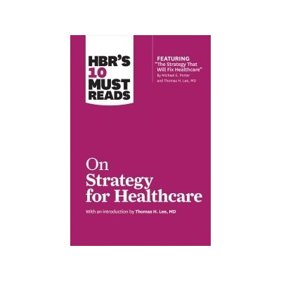 HBR's 10 Must Reads on Strategy for Healthcare Featuring Articles by Michael E. Porter and Thomas H. Lee, MD