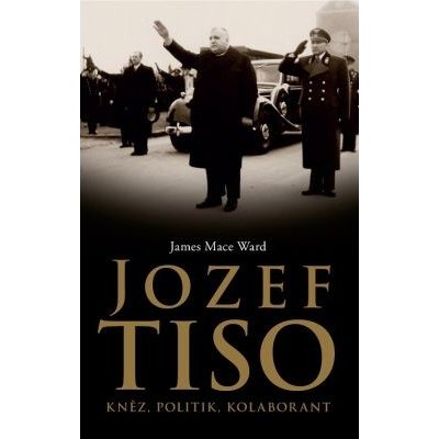 Jozef Tiso: Kněz, politik, kolaborant - James Mace Ward – Zbozi.Blesk.cz