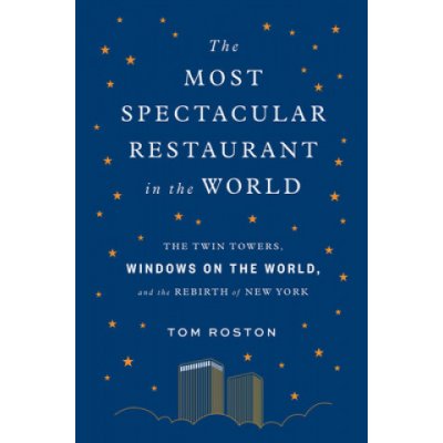 Most Spectacular Restaurant in the World: The Twin Towers, Windows on the World, and the Rebirth of New York