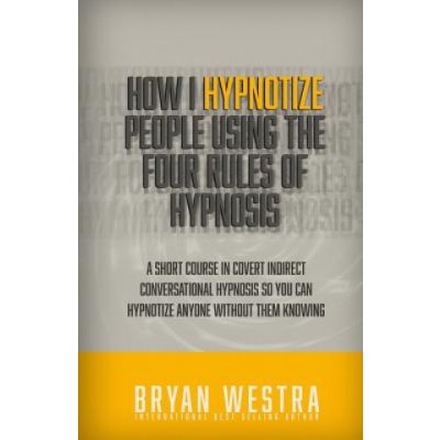 How I Hypnotize People Using The Four Rules Of Hypnosis: A Short Course In Covert Indirect Conversational Hypnosis So You Can Hypnotize Anyone Without – Hledejceny.cz