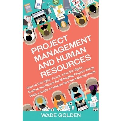Project Management and Human Resources: How to Use Agile, Scrum, Lean Six Sigma, Kanban and Kaizen for Managing Projects Along with a Guide on Human R Golden WadePevná vazba – Hledejceny.cz