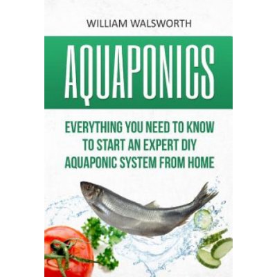 Aquaponics: Everything You Need to Know to Start an Expert DIY Aquaponic System from Home – Zboží Mobilmania