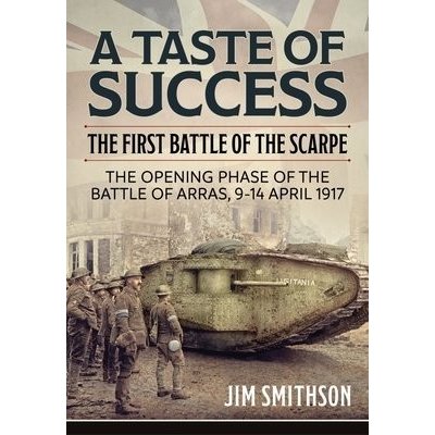 Taste of Success: The First Battle of the Scarpe April 9-14 1917 - the Opening Phase of the Battle of Arras