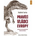 Pravěcí vládci Evropy - Průvodce světem dinosaurů našeho světadílu - Vladimír Socha – Hledejceny.cz