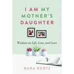 I Am My Mother's Daughter: Wisdom on Life, Loss, and Love - Kurtz Dara – Hledejceny.cz