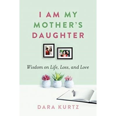 I Am My Mother's Daughter: Wisdom on Life, Loss, and Love - Kurtz Dara – Hledejceny.cz