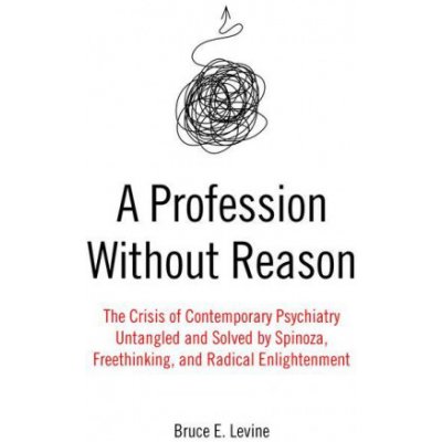 A Profession Without Reason: The Crisis of Contemporary Psychiatry--Untangled and Solved by Spinoza, Freethinking, and Radical Enlightenment