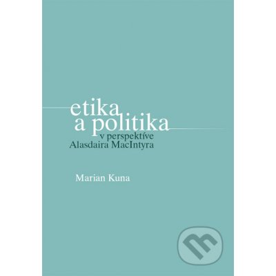 Etika a politika v perspektíve Alasdaira MacIntyra Marian Kuna – Hledejceny.cz