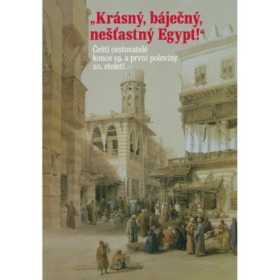 Krásný, báječný, nešťastný Egypt! -- Čeští cestovatelé konce 19. století a první poloviny 20. století - Adéla Jůnová Macková – Hledejceny.cz