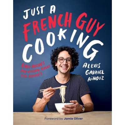 Just a French Guy Cooking: Easy recipes and kitchen hacks for rookies – Alexis Gabriel Aïnouz