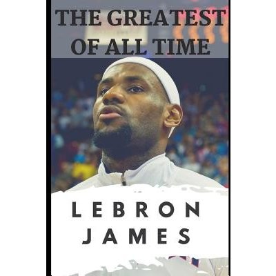 The Greatest of All Time: Lebron James: The Story of How Lebron James Became the Most Dominant Player in the NBA Carter JacksonPaperback – Zbozi.Blesk.cz