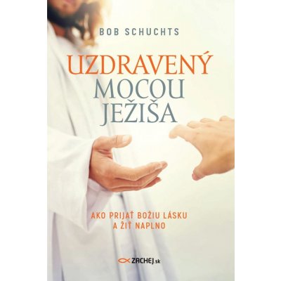 Schuchts Bob - Uzdravený mocou Ježiša -- Ako prijať Božiu lásku a žiť naplno – Zboží Mobilmania