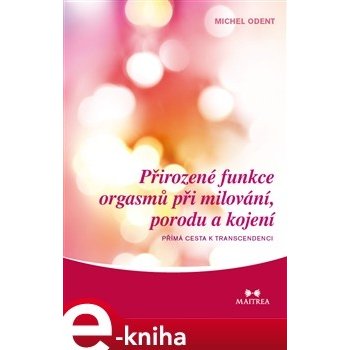 Přirozené funkce orgasmů při milování, porodu a kojení. Přímé cesty k transcedenci - Michel Odent