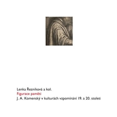 Figurace paměti. J. A. Komenský v kulturách vzpomínání 19. a 20. století - Lenka Řezníková, kol. - Scriptorium – Zbozi.Blesk.cz