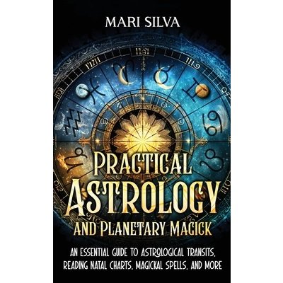 Practical Astrology and Planetary Magick: An Essential Guide to Astrological Transits, Reading Natal Charts, Magickal Spells, and More Silva MariPevná vazba – Zbozi.Blesk.cz