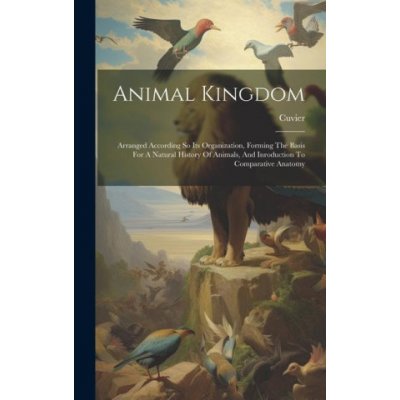 Animal Kingdom: Arranged According So Its Organization, Forming The Basis For A Natural History Of Animals, And Inroduction To Compara – Hledejceny.cz