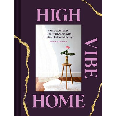 High Vibe Home: Holistic Design for Beautiful Spaces with Healing, Balanced Energy Yadouga KirstenPevná vazba