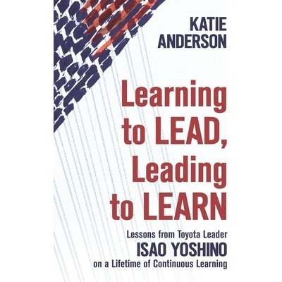 Learning to Lead, Leading to Learn: Lessons from Toyota Leader Isao Yoshino on a Lifetime of Continuous Learning Yoshino IsaoPaperback – Hledejceny.cz