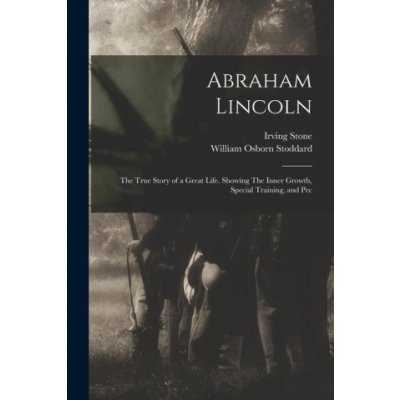 Abraham Lincoln: The True Story of a Great Life. Showing The Inner Growth, Special Training, and Pec – Hledejceny.cz