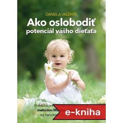 Ako oslobodiť potenciál vášho dieťaťa: Praktická príručka aktivít inšpirovaná metódou Montessori pre deti od narodenia do troch rokov - Daniela Valente – Zboží Mobilmania