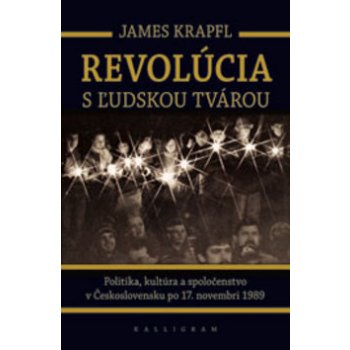 Revolúcia s ľudskou tvárou -- Politika, kultúra a spoločenstvo v Československu po 17. novembri 1989 - James Krapfl