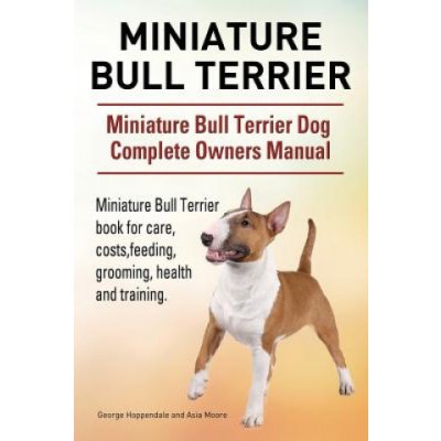 Miniature Bull Terrier. Miniature Bull Terrier Dog Complete Owners Manual. Miniature Bull Terrier book for care, costs, feeding, grooming, health and – Zboží Mobilmania