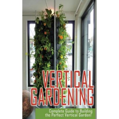 Vertical Gardening Complete Guide to Building the Perfect Vertical Garden!