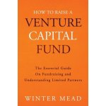 How To Raise A Venture Capital Fund: The Essential Guide on Fundraising and Understanding Limited Partners Mead WinterPaperback – Hledejceny.cz