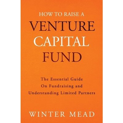 How To Raise A Venture Capital Fund: The Essential Guide on Fundraising and Understanding Limited Partners Mead WinterPaperback – Hledejceny.cz