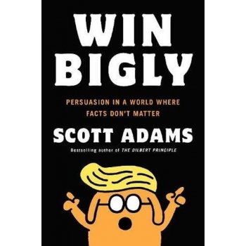 Win Bigly: Persuasion in a World Where Facts Don´t Matter - Scott Adams