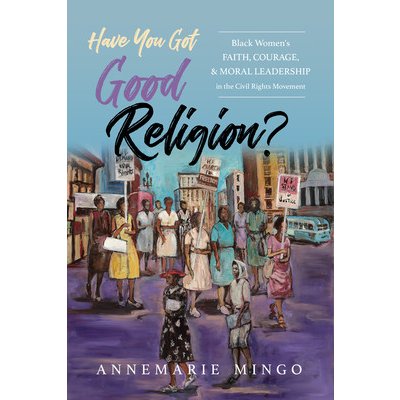 Have You Got Good Religion?: Black Women's Faith, Courage, and Moral Leadership in the Civil Rights Movement - Mingo Annemarie