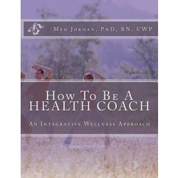 How to Be a Health Coach: An Integrative Wellness Approach Jordan Phd Rn  Cwp Meg a.Paperback alternativy - Heureka.cz