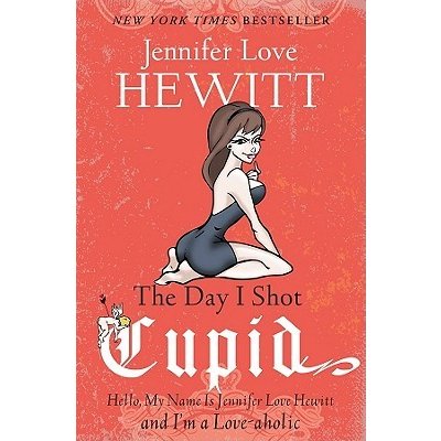 The Day I Shot Cupid: Hello, My Name Is Jennifer Love Hewitt and I'm a Love-aholic Hewitt Jennifer LovePaperback