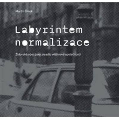 Labyrintem Normalizace. Židovská obec jako zrcadlo většinové společnosti - Martin Šmok