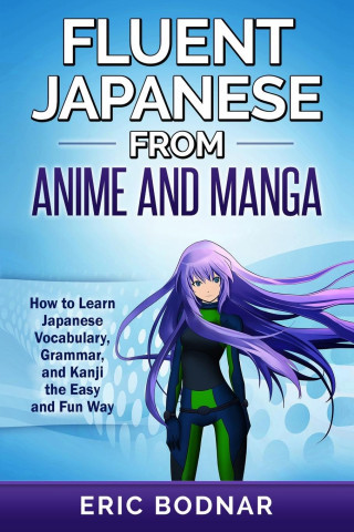 Fluent Japanese From Anime and Manga: How to Learn Japanese Vocabulary, Grammar, and Kanji the Easy and Fun Way Bodnar EricPaperback