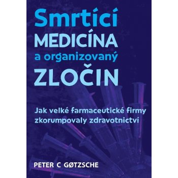 Smrtící medicína a organizovaný zločin - Jak velké farmaceutické firmy zkorumpovaly zdravotnictví - Gotzsche Peter C.