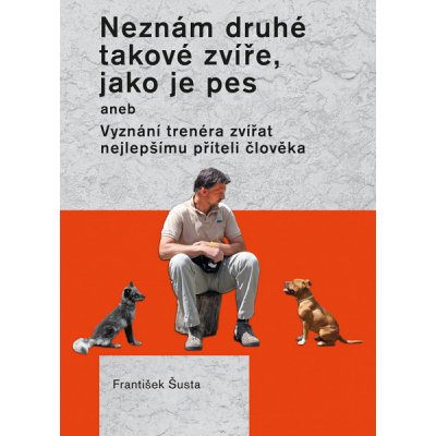 Neznám druhé takové zvíře, jako je pes: Vyznání trenéra zvířat nejlepšímu příteli člověka - František Šusta – Zboží Mobilmania