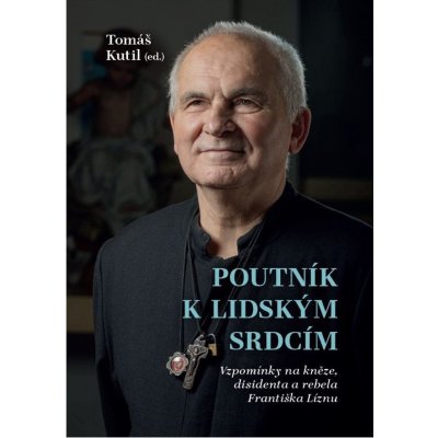 Poutník k lidským srdcím - Vzpomínky na kněze, disidenta a rebela Františka Líznu - Kutil Tomáš – Hledejceny.cz