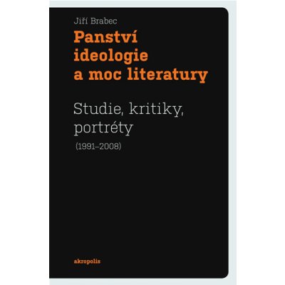 Panství ideologie a moc literatury -- Studie, kritiky, portréty 1991-2008 - Jiří Brabec