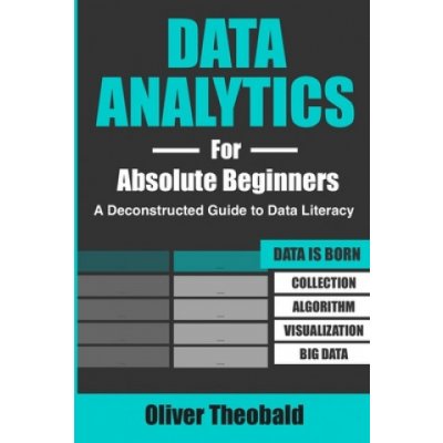 Data Analytics for Absolute Beginners: A Deconstructed Guide to Data Literacy: Introduction to Data, Data Visualization, Business Intelligence & Mach