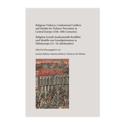 Bahlcke Joachim, Bobková-Valentová Kateřina, Mikulec Jiří - Religious Violence, Confessional Conflicts and Models for Violence Prevention in Central Europe 15th-18th Centuries