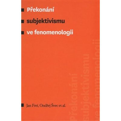 Překonání subjektivismu ve fenomenologii - kol., Jan Frei, Ondřej Švec