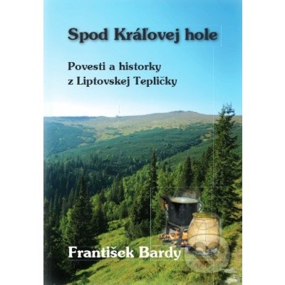 Spod Kráľovej Hole - Povesti a historky z Liptovskej Tepličky - František Bardy – Hledejceny.cz