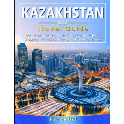 KAZAKHSTAN Travel Guide: Historical Cultural Sights, ECO-Tourism, Extreme Activity, Shopping, Eat & Drink, Map 100 Travel Tips