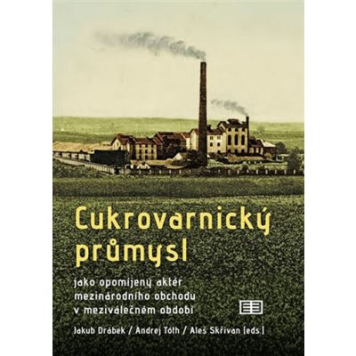 Cukrovarnický průmysl. jako opomíjený aktér mezinárodního obchodu v meziválečném období - Aleš Skřivan, Jakub Drábek, Andrej Tóth – Hledejceny.cz