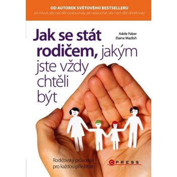 Jak se stát rodičem, jakým jste vždy chtěli být - Adele Faber, Elaine Mazlish