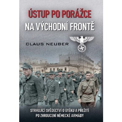 Ústup po porážce na východní frontě - Strhující svědectví o útěku a přežití po zhroucení německé armády - Claus Neuber