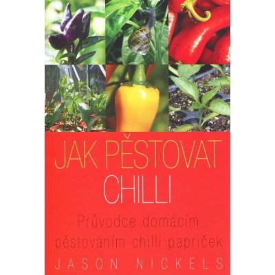 Jak pěstovat chilli. Průvodce domácím pěstováním chilli papriček - Jason Nickels - Krejčík Josef – Zboží Mobilmania