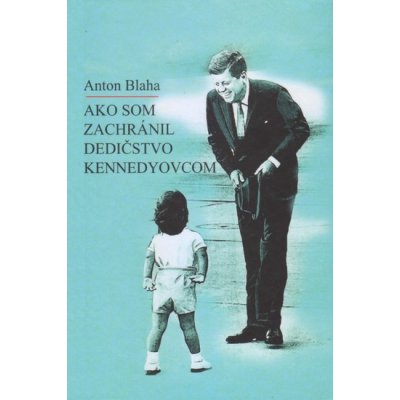 Ako som zachránil dedičstvo Kennedyovcom - Anton Blaha – Hledejceny.cz